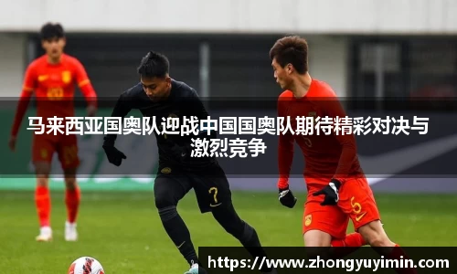 马来西亚国奥队迎战中国国奥队期待精彩对决与激烈竞争