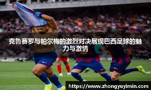 悟空体育克鲁赛罗与帕尔梅的激烈对决展现巴西足球的魅力与激情
