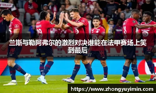 悟空体育兰斯与勒阿弗尔的激烈对决谁能在法甲赛场上笑到最后